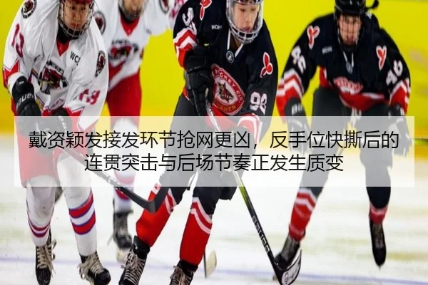 戴资颖发接发环节抢网更凶，反手位快撕后的连贯突击与后场节奏正发生质变